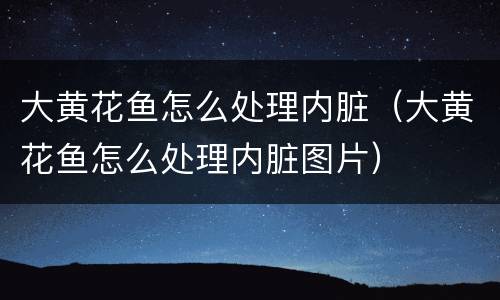 大黄花鱼怎么处理内脏（大黄花鱼怎么处理内脏图片）