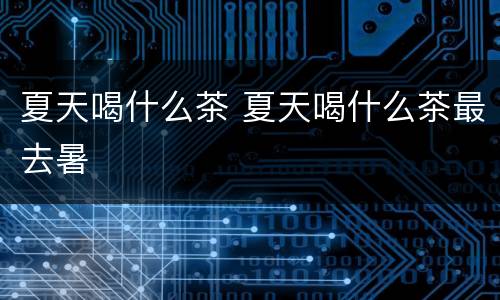 夏天喝什么茶 夏天喝什么茶最去暑