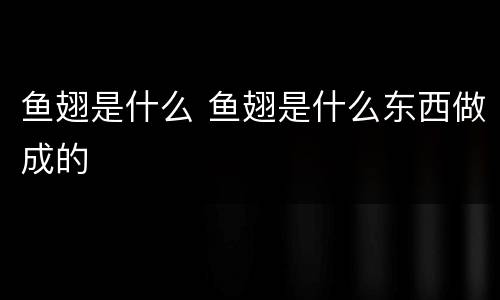 鱼翅是什么 鱼翅是什么东西做成的