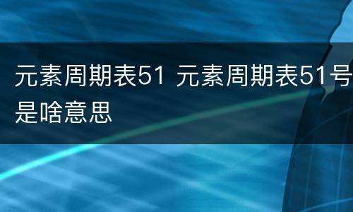 元素周期表51 元素周期表51号是啥意思