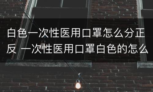 白色一次性医用口罩怎么分正反 一次性医用口罩白色的怎么区分正反面