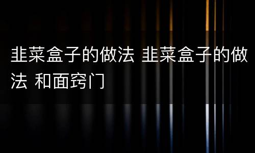 韭菜盒子的做法 韭菜盒子的做法 和面窍门