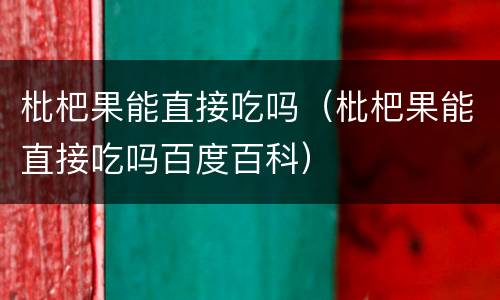 枇杷果能直接吃吗（枇杷果能直接吃吗百度百科）