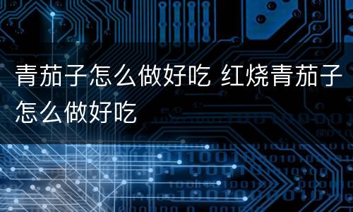 青茄子怎么做好吃 红烧青茄子怎么做好吃