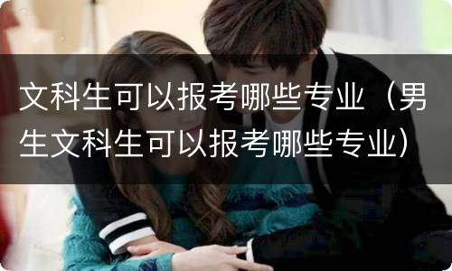 文科生可以报考哪些专业（男生文科生可以报考哪些专业）