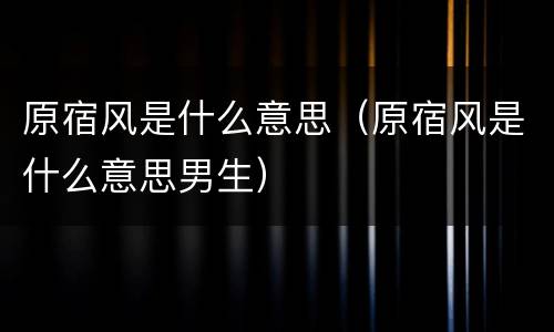 原宿风是什么意思（原宿风是什么意思男生）
