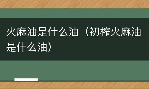 火麻油是什么油（初榨火麻油是什么油）