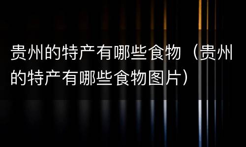 贵州的特产有哪些食物（贵州的特产有哪些食物图片）