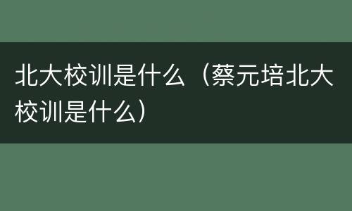 北大校训是什么（蔡元培北大校训是什么）