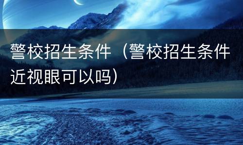 警校招生条件（警校招生条件近视眼可以吗）