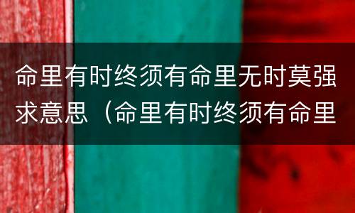 命里有时终须有命里无时莫强求意思（命里有时终须有命里无时莫强求意思,茉莉花古筝谱）