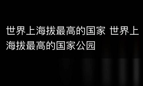 世界上海拔最高的国家 世界上海拔最高的国家公园