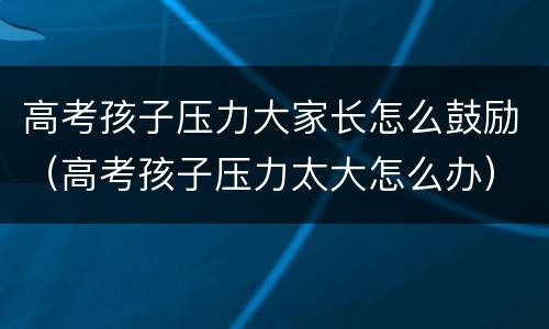 高考孩子压力大家长怎么鼓励（高考孩子压力太大怎么办）