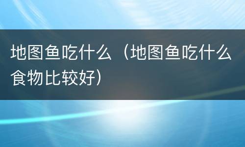 地图鱼吃什么（地图鱼吃什么食物比较好）