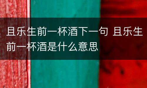 且乐生前一杯酒下一句 且乐生前一杯酒是什么意思