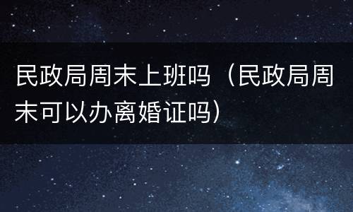 民政局周末上班吗（民政局周末可以办离婚证吗）