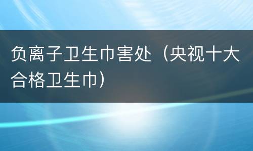负离子卫生巾害处（央视十大合格卫生巾）