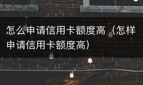 怎么申请信用卡额度高（怎样申请信用卡额度高）