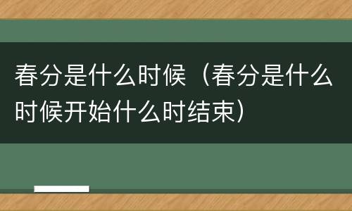 春分是什么时候（春分是什么时候开始什么时结束）