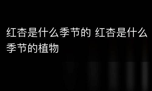 红杏是什么季节的 红杏是什么季节的植物