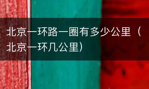 北京一环路一圈有多少公里（北京一环几公里）