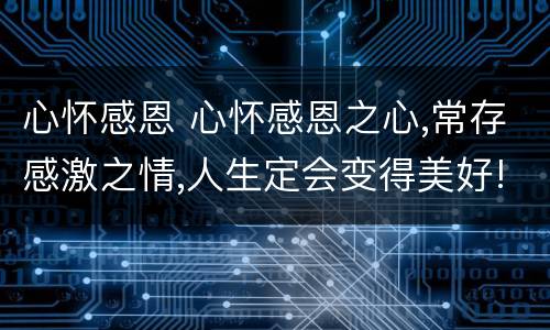 心怀感恩 心怀感恩之心,常存感激之情,人生定会变得美好!