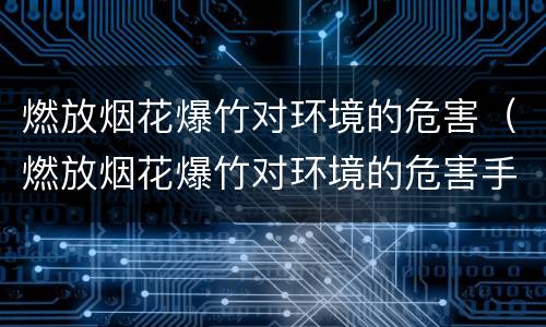 燃放烟花爆竹对环境的危害（燃放烟花爆竹对环境的危害手抄报）