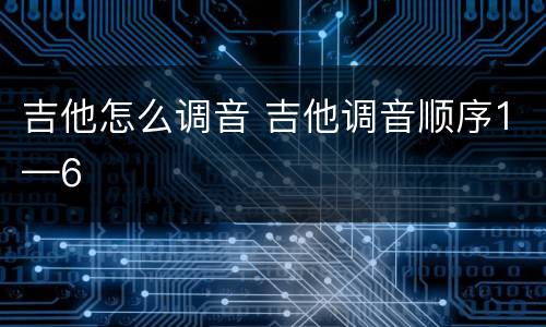 吉他怎么调音 吉他调音顺序1—6