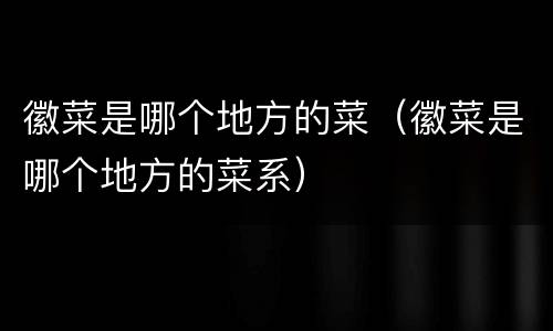 徽菜是哪个地方的菜（徽菜是哪个地方的菜系）