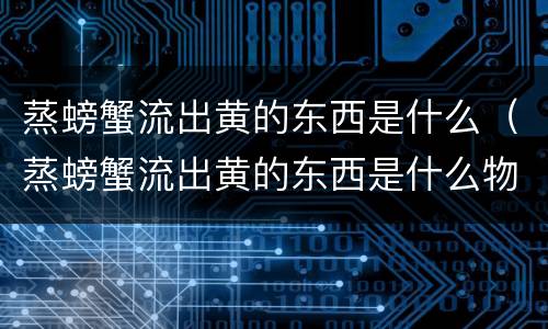 蒸螃蟹流出黄的东西是什么（蒸螃蟹流出黄的东西是什么物质）