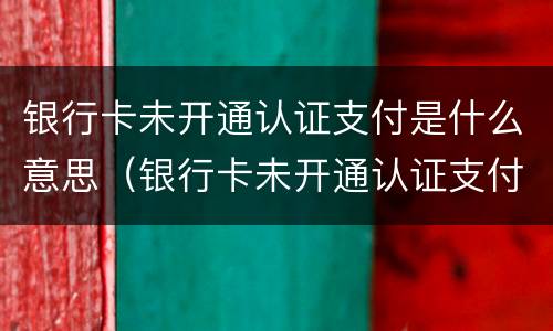 银行卡未开通认证支付是什么意思（银行卡未开通认证支付1057217）