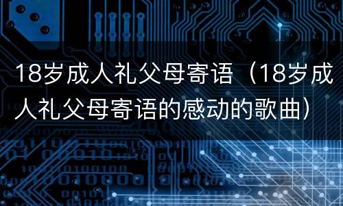 18岁成人礼父母寄语（18岁成人礼父母寄语的感动的歌曲）