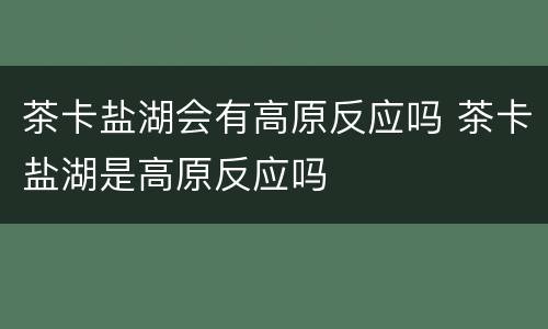 茶卡盐湖会有高原反应吗 茶卡盐湖是高原反应吗
