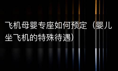 飞机母婴专座如何预定（婴儿坐飞机的特殊待遇）