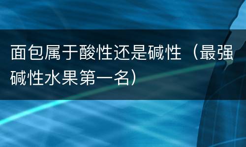 面包属于酸性还是碱性（最强碱性水果第一名）
