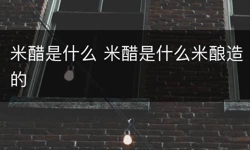 米醋是什么 米醋是什么米酿造的