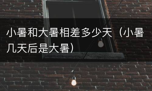 小暑和大暑相差多少天（小暑几天后是大暑）