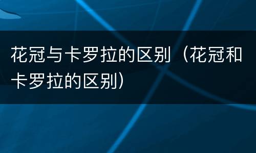 花冠与卡罗拉的区别（花冠和卡罗拉的区别）