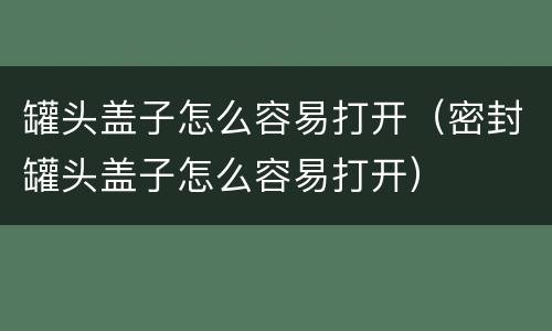 罐头盖子怎么容易打开（密封罐头盖子怎么容易打开）