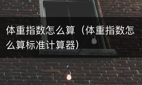 体重指数怎么算（体重指数怎么算标准计算器）