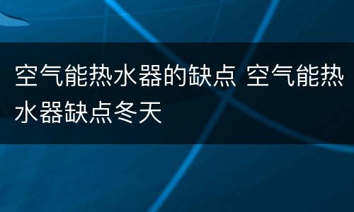 空气能热水器的缺点 空气能热水器缺点冬天