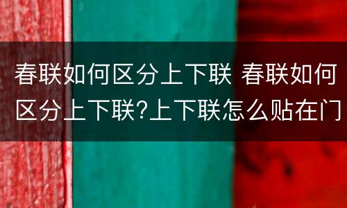春联如何区分上下联 春联如何区分上下联?上下联怎么贴在门上?