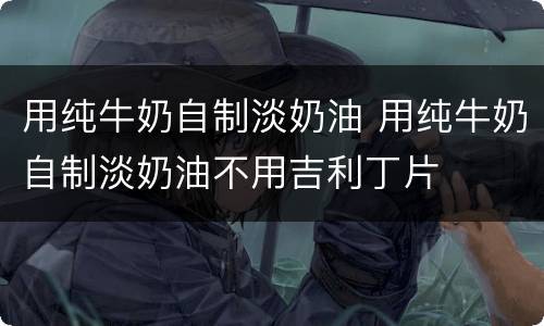 用纯牛奶自制淡奶油 用纯牛奶自制淡奶油不用吉利丁片