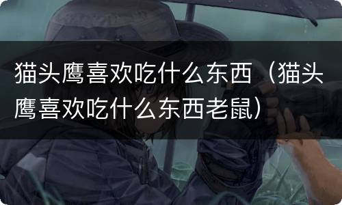 猫头鹰喜欢吃什么东西（猫头鹰喜欢吃什么东西老鼠）