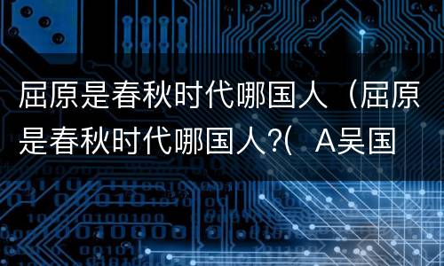 屈原是春秋时代哪国人（屈原是春秋时代哪国人?(  A吴国 B楚国 C越国 D齐国）