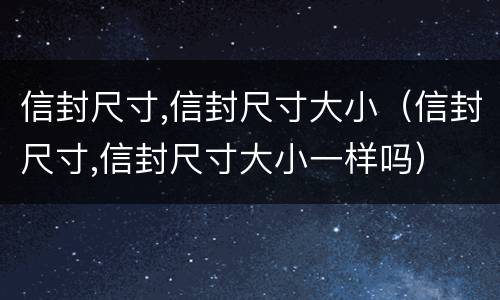 信封尺寸,信封尺寸大小（信封尺寸,信封尺寸大小一样吗）