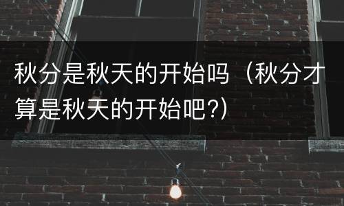 秋分是秋天的开始吗（秋分才算是秋天的开始吧?）