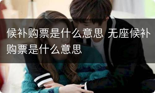 候补购票是什么意思 无座候补购票是什么意思