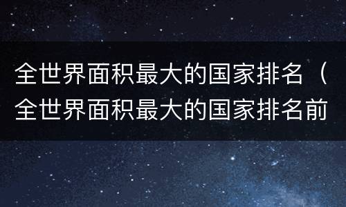 全世界面积最大的国家排名（全世界面积最大的国家排名前五）