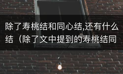 除了寿桃结和同心结,还有什么结（除了文中提到的寿桃结同心结你还知道有哪些中国结）